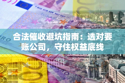 济南合法催收避坑指南：选对要账公司，守住权益底线