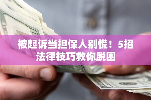 济南被起诉当担保人别慌！5招法律技巧救你脱困