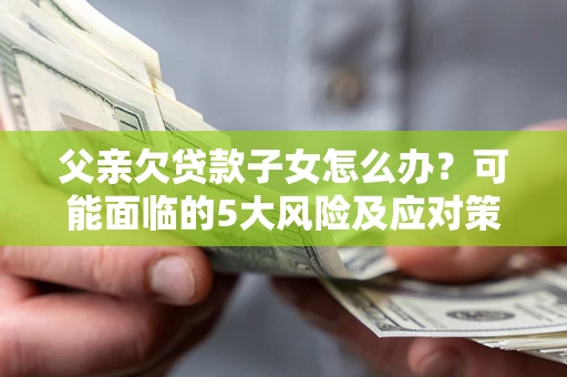 济南父亲欠贷款子女怎么办?可能面临的5大风险及应对策略 济南父亲欠贷款子女怎么办?可能面临的5大风险及应对策略