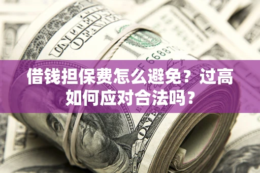 济南借钱担保费怎么避免？过高如何应对合法吗？