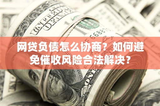 济南网贷负债怎么协商？如何避免催收风险合法解决？