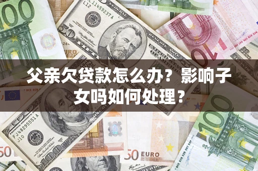 济南父亲欠贷款怎么办？影响子女吗如何处理？