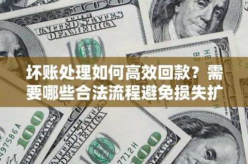 济南坏账处理如何高效回款？需要哪些合法流程避免损失扩大？