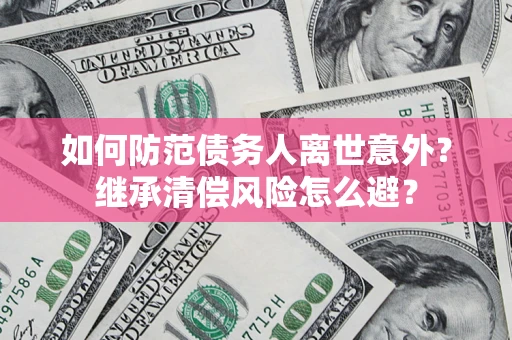 济南如何防范债务人离世意外？继承清偿风险怎么避？
