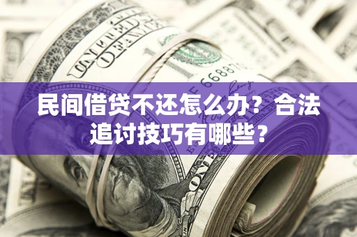 济南民间借贷不还怎么办？合法追讨技巧有哪些？
