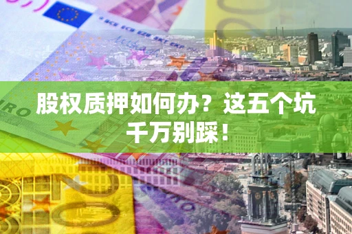 济南股权质押如何办？这五个坑千万别踩！