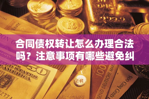 济南合同债权转让怎么办理合法吗？注意事项有哪些避免纠纷？