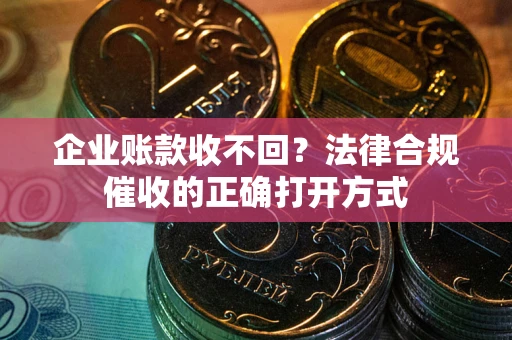 济南企业账款收不回？法律合规催收的正确打开方式