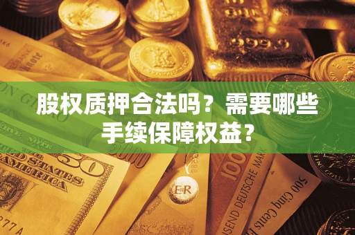 济南股权质押合法吗？需要哪些手续保障权益？