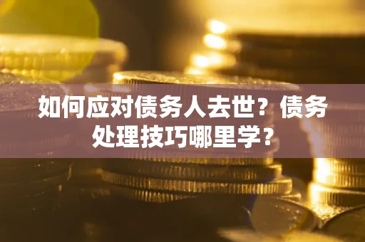 济南如何应对债务人去世？债务处理技巧哪里学？