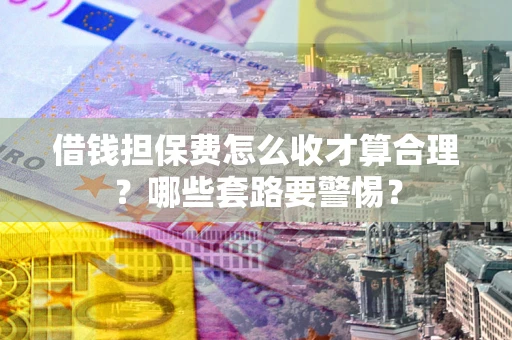 济南借钱担保费怎么收才算合理？哪些套路要警惕？