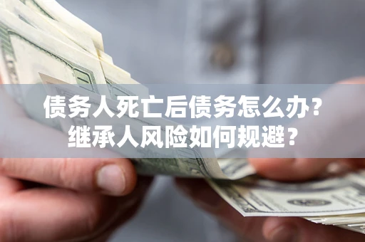 济南债务人死亡后债务怎么办？继承人风险如何规避？