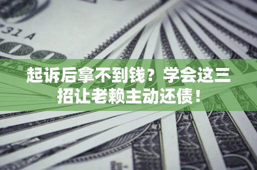 济南起诉后拿不到钱？学会这三招让老赖主动还债！