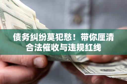 济南债务纠纷莫犯愁！带你厘清合法催收与违规红线