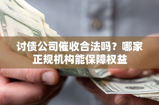 济南讨债公司催收合法吗？哪家正规机构能保障权益