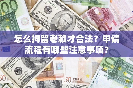济南怎么拘留老赖才合法？申请流程有哪些注意事项？