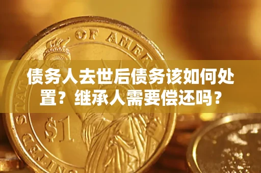 济南债务人去世后债务该如何处置？继承人需要偿还吗？