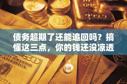 济南债务超期了还能追回吗？搞懂这三点，你的钱还没凉透