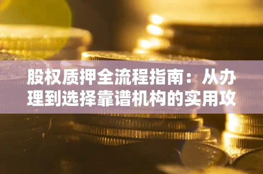 济南股权质押全流程指南：从办理到选择靠谱机构的实用攻略