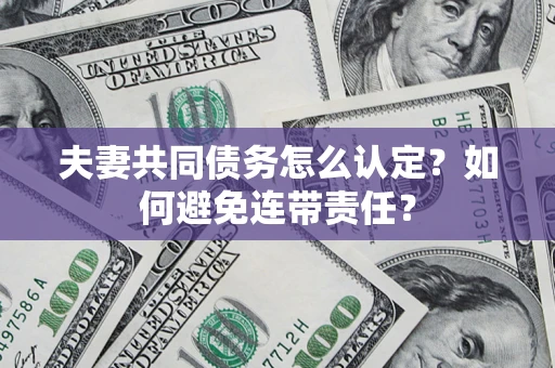 济南夫妻共同债务怎么认定？如何避免连带责任？