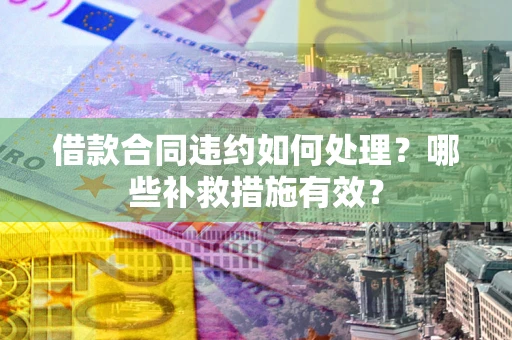 济南借款合同违约如何处理？哪些补救措施有效？