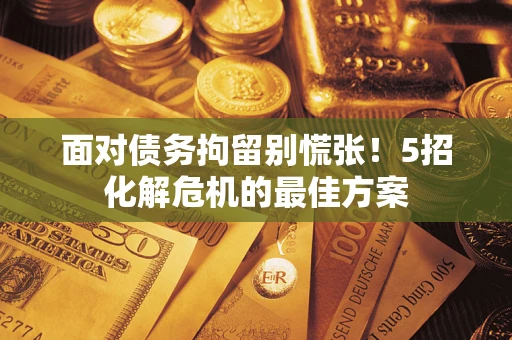 济南面对债务拘留别慌张！5招化解危机的最佳方案