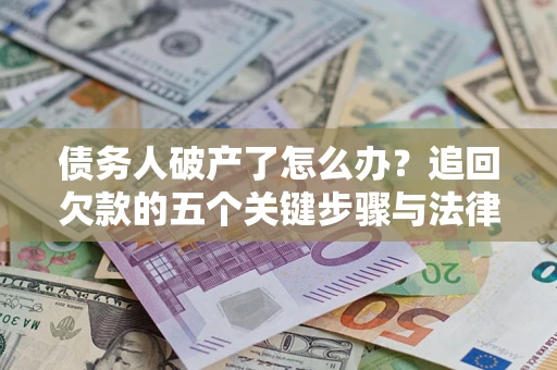 济南债务人破产了怎么办？追回欠款的五个关键步骤与法律策略