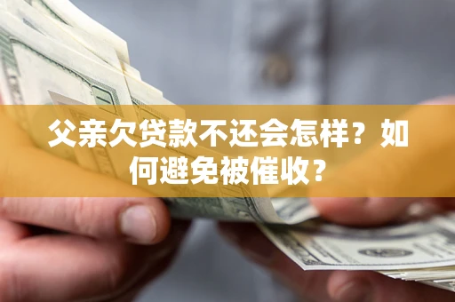 济南父亲欠贷款不还会怎样？如何避免被催收？