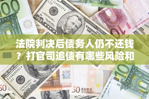济南法院判决后债务人仍不还钱？打官司追债有哪些风险和技巧？