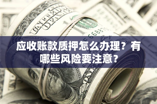 济南应收账款质押怎么办理？有哪些风险要注意？