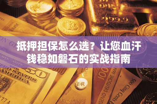 济南抵押担保怎么选？让您血汗钱稳如磐石的实战指南