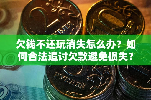 济南欠钱不还玩消失怎么办?如何合法追讨欠款避免损失? 济南欠钱不还玩消失怎么办?如何合法追讨欠款避免损失?