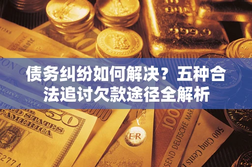 济南债务纠纷如何解决？五种合法追讨欠款途径全解析