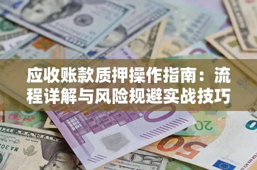 济南应收账款质押操作指南:流程详解与风险规避实战技巧 济南应收账款质押操作指南:流程详解与风险规避实战技巧