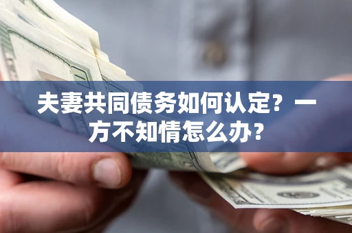 济南夫妻共同债务如何认定？一方不知情怎么办？