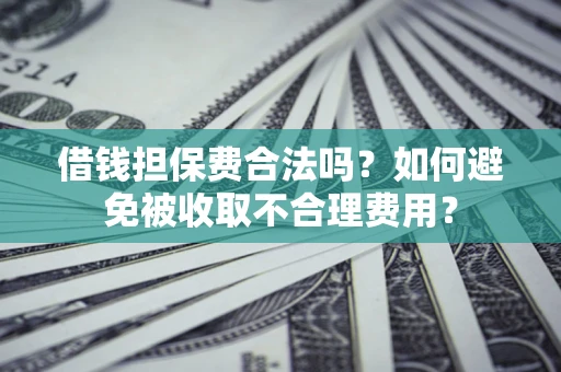 济南借钱担保费合法吗？如何避免被收取不合理费用？