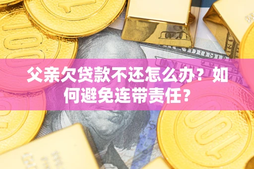 济南父亲欠贷款不还怎么办？如何避免连带责任？