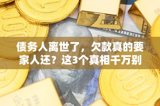 济南债务人离世了，欠款真的要家人还？这3个真相千万别弄错