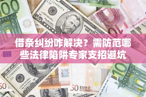 济南借条纠纷咋解决？需防范哪些法律陷阱专家支招避坑