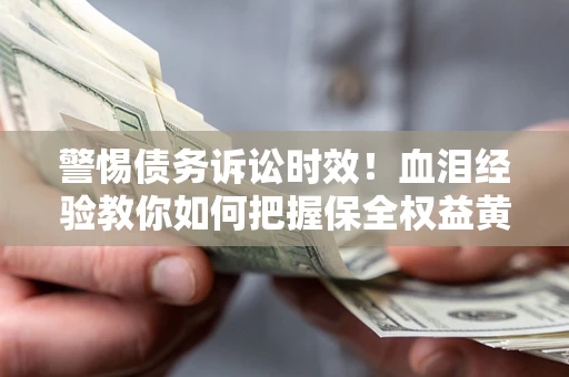 济南警惕债务诉讼时效！血泪经验教你如何把握保全权益黄金期