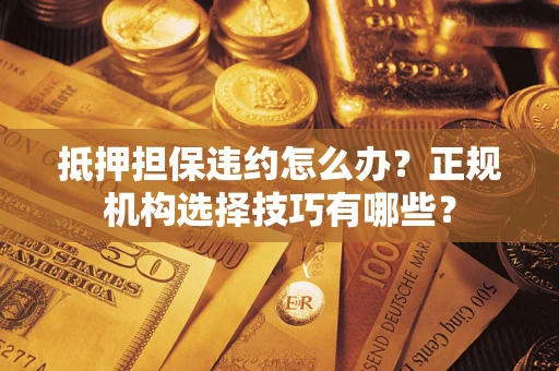 济南抵押担保违约怎么办？正规机构选择技巧有哪些？
