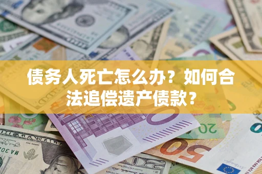 济南债务人死亡怎么办？如何合法追偿遗产债款？