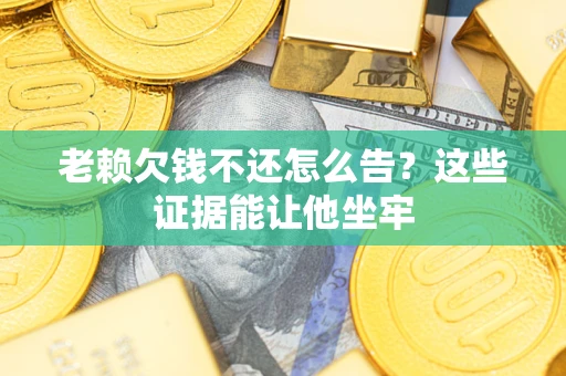 济南老赖欠钱不还怎么告？这些证据能让他坐牢