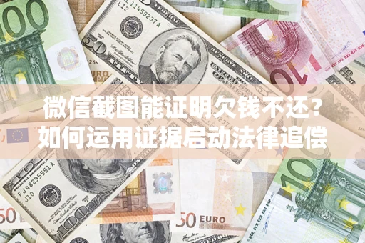 济南微信截图能证明欠钱不还？如何运用证据启动法律追偿程序？