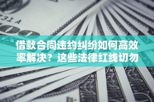 济南借款合同违约纠纷如何高效率解决？这些法律红线切勿触碰