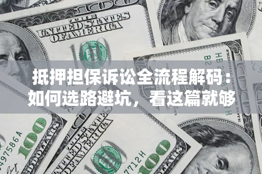 济南抵押担保诉讼全流程解码：如何选路避坑，看这篇就够了