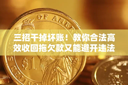 济南三招干掉坏账！教你合法高效收回拖欠款又能避开违法雷区