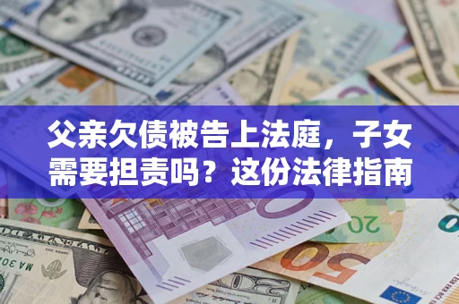 济南父亲欠债被告上法庭，子女需要担责吗？这份法律指南必须看完