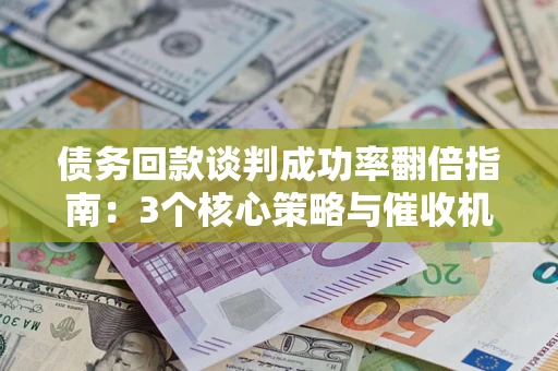济南债务回款谈判成功率翻倍指南：3个核心策略与催收机构避坑法则