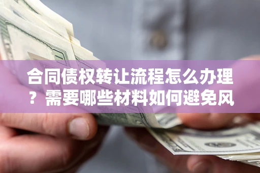 济南合同债权转让流程怎么办理？需要哪些材料如何避免风险？